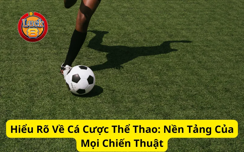 Hiểu Rõ Về Cá Cược Thể Thao: Nền Tảng Của Mọi Chiến Thuật