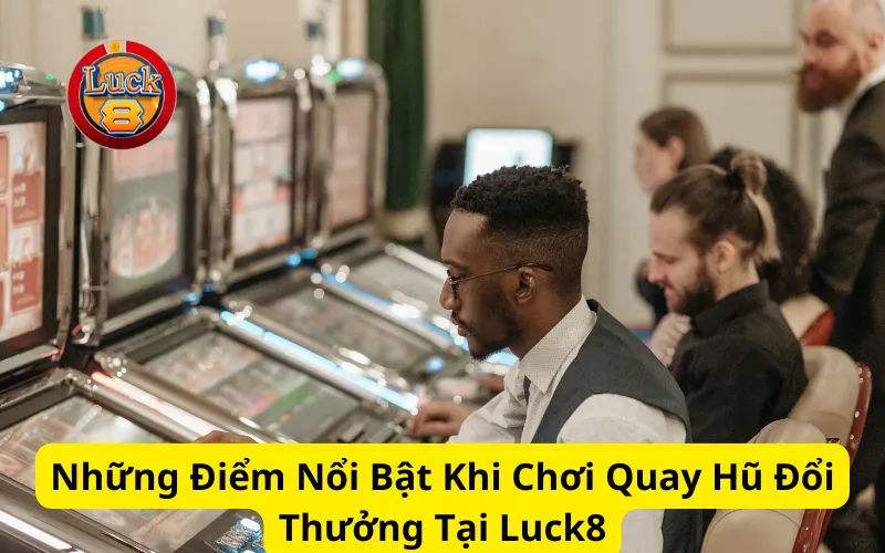 Những Điểm Nổi Bật Khi Chơi Quay Hũ Đổi Thưởng Tại Luck8