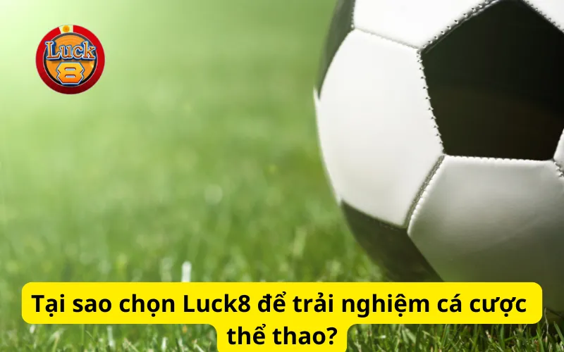 Tại sao chọn Luck8 để trải nghiệm cá cược thể thao?