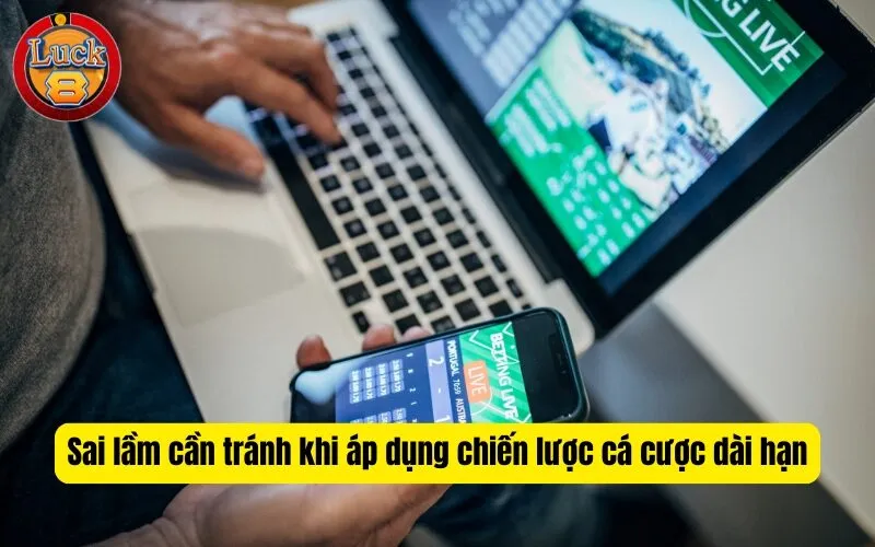 Sai lầm cần tránh khi áp dụng chiến lược cá cược dài hạn